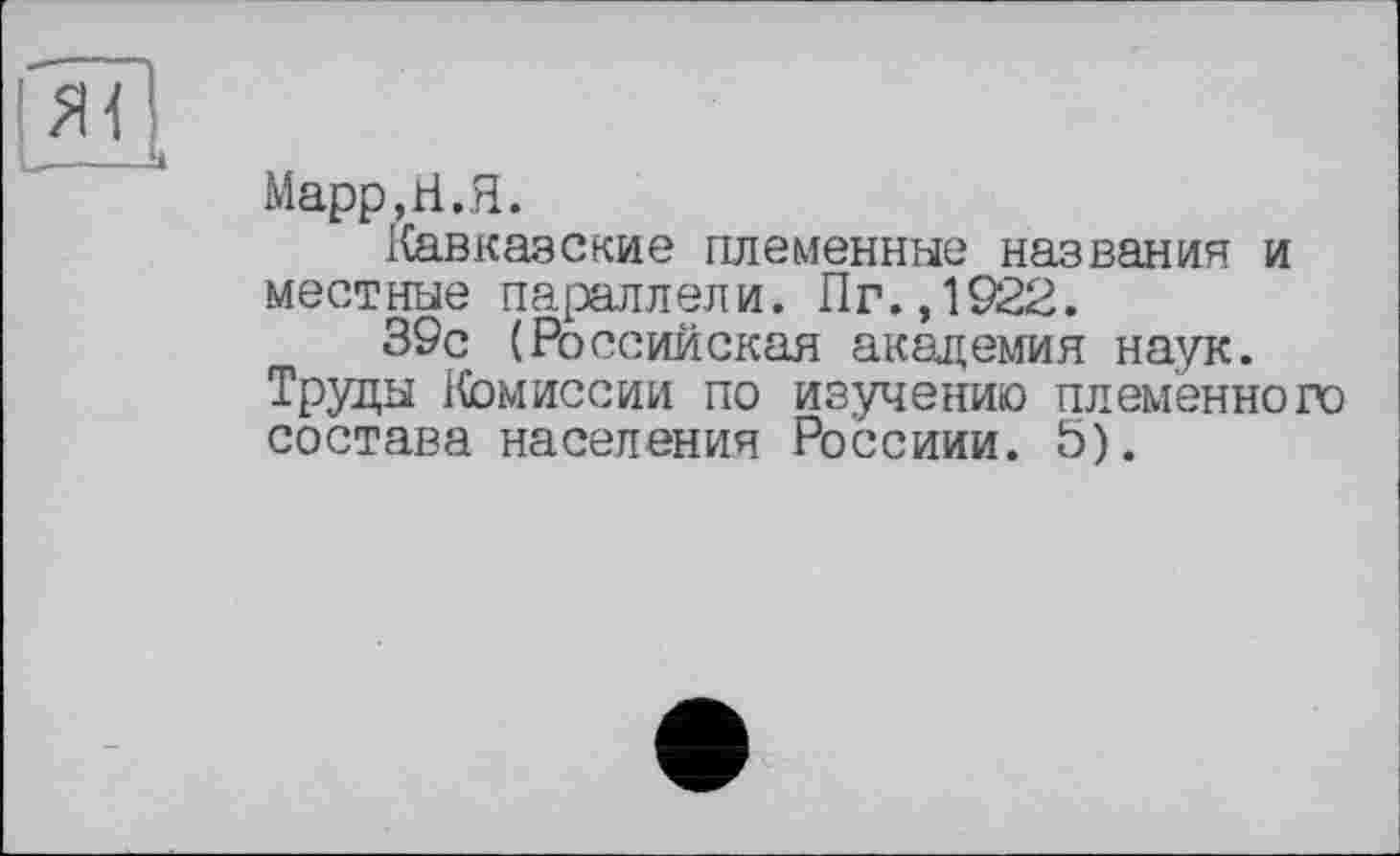 ﻿Марр, ri. Я.
Кавказские племенные названия и местные параллели. Пг.,1922.
39с (Российская академия наук. Труды Комиссии по изучению племенного состава населения Россини. 5).